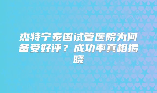 杰特宁泰国试管医院为何备受好评?成功率真相揭晓