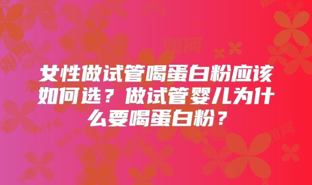 女性做试管喝蛋白粉应该如何选？做试管婴儿为什么要喝蛋白粉？