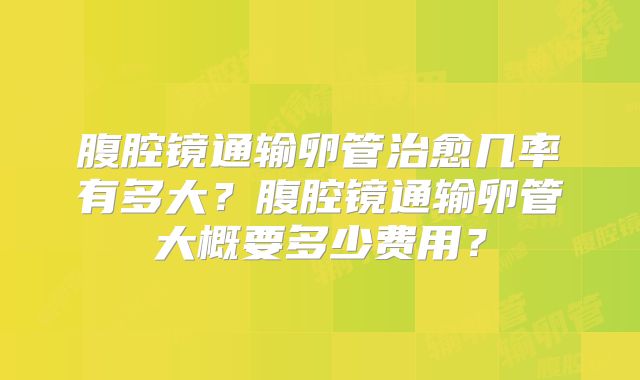 腹腔镜通输卵管治愈几率有多大?腹腔镜通输卵管大概要多少费用?