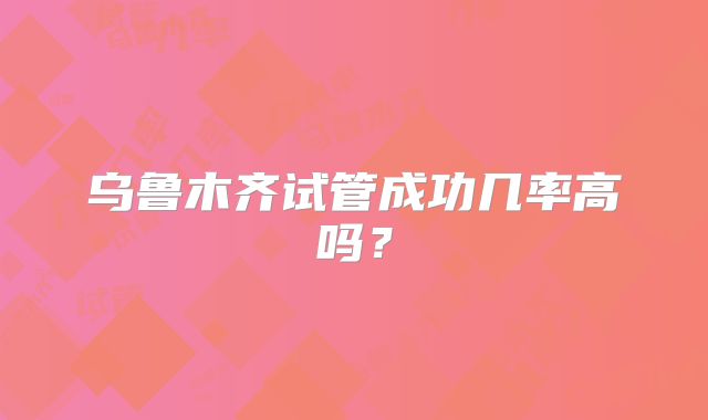 乌鲁木齐试管成功几率高吗？