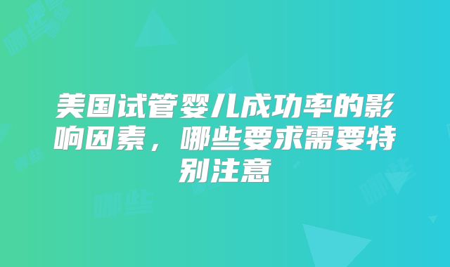 美国试管婴儿成功率的影响因素，哪些要求需要特别注意