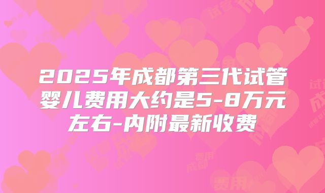 2025年成都第三代试管婴儿费用大约是5-8万元左右-内附最新收费