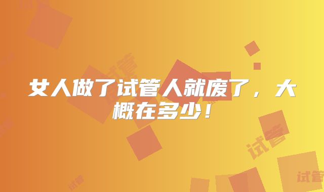 女人做了试管人就废了,大概在多少!