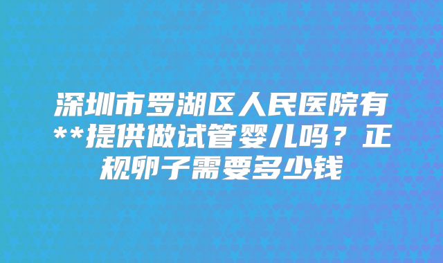 深圳市罗湖区人民医院有**提供做试管婴儿吗?正规卵子需要多少钱