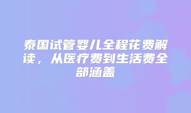 泰国试管婴儿全程花费解读,从医疗费到生活费全部涵盖