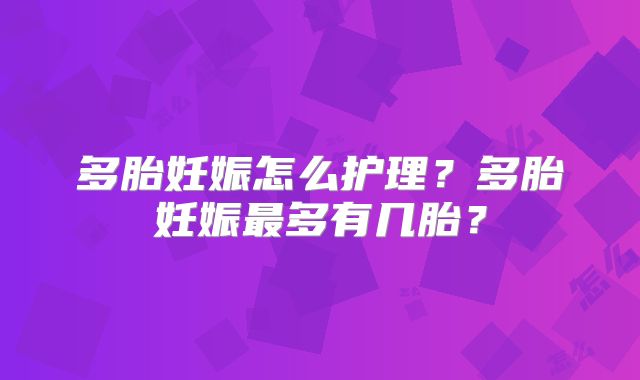多胎妊娠怎么护理？多胎妊娠最多有几胎？