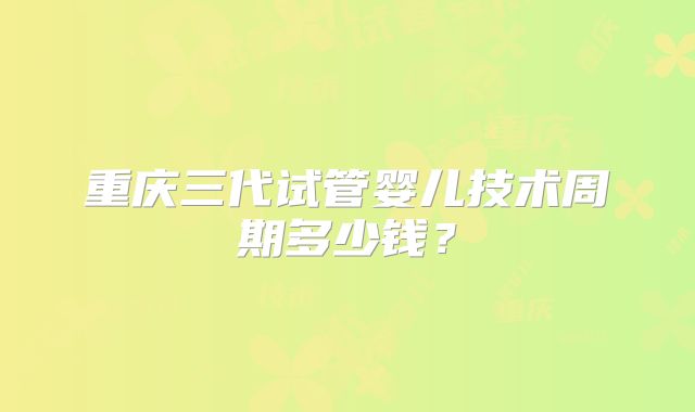 重庆三代试管婴儿技术周期多少钱?