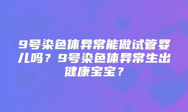 9号染色体异常能做试管婴儿吗？9号染色体异常生出健康宝宝？