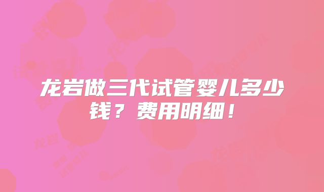 龙岩做三代试管婴儿多少钱？费用明细！