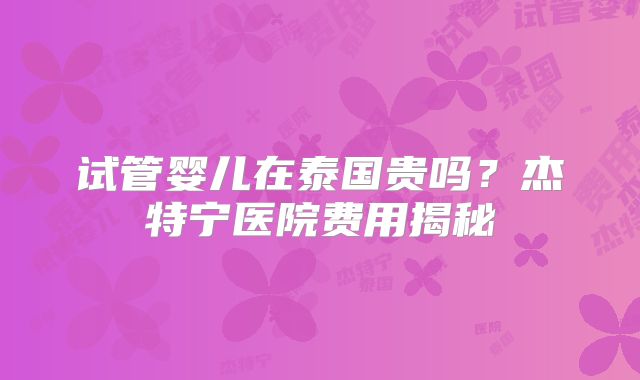 试管婴儿在泰国贵吗?杰特宁医院费用揭秘
