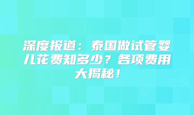 深度报道：泰国做试管婴儿花费知多少？各项费用大揭秘！