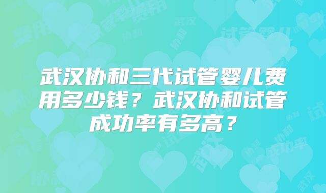 武汉协和三代试管婴儿费用多少钱?武汉协和试管成功率有多高?