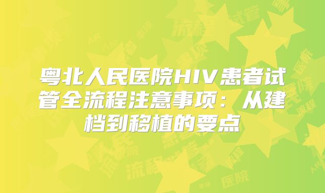 粤北人民医院HIV患者试管全流程注意事项:从建档到移植的要点
