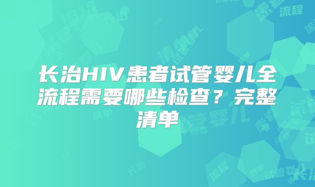 长治HIV患者试管婴儿全流程需要哪些检查？完整清单