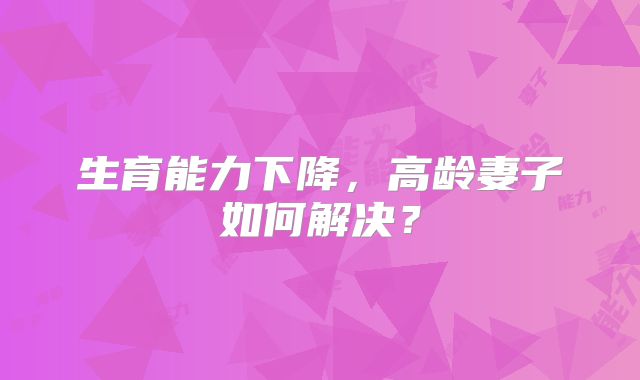 生育能力下降，高龄妻子如何解决？