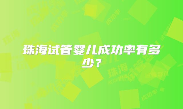 珠海试管婴儿成功率有多少？