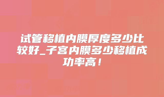 试管移植内膜厚度多少比较好_子宫内膜多少移植成功率高！