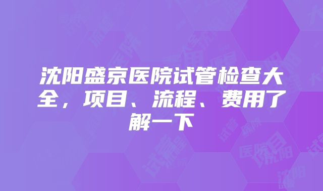 沈阳盛京医院试管检查大全，项目、流程、费用了解一下