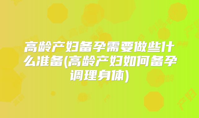高龄产妇备孕需要做些什么准备(高龄产妇如何备孕调理身体)