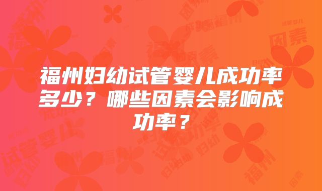 福州妇幼试管婴儿成功率多少？哪些因素会影响成功率？