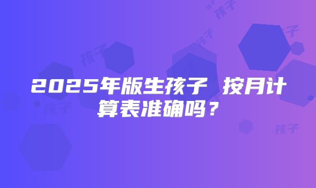 2025年版生孩子 按月计算表准确吗？
