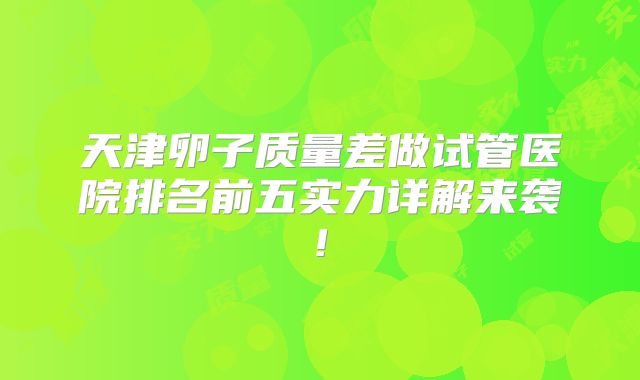 天津卵子质量差做试管医院排名前五实力详解来袭!