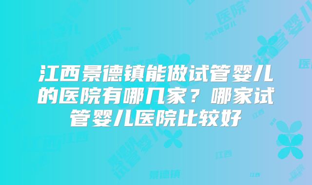 江西景德镇能做试管婴儿的医院有哪几家？哪家试管婴儿医院比较好