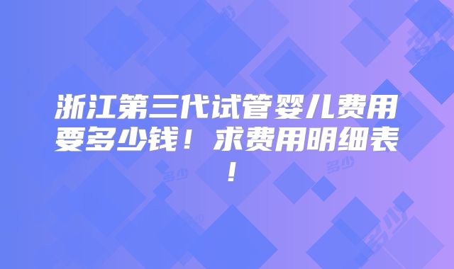 浙江第三代试管婴儿费用要多少钱！求费用明细表！