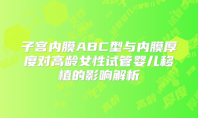 子宫内膜ABC型与内膜厚度对高龄女性试管婴儿移植的影响解析