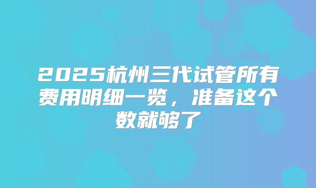 2025杭州三代试管所有费用明细一览,准备这个数就够了