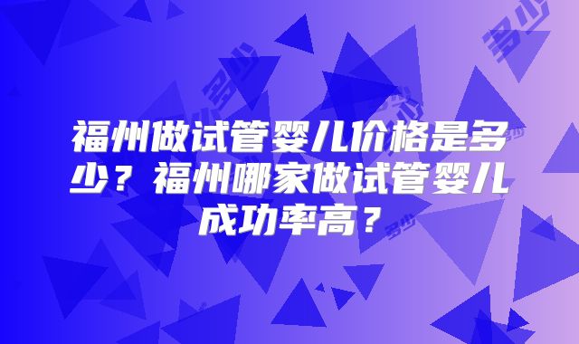 福州做试管婴儿价格是多少？福州哪家做试管婴儿成功率高？
