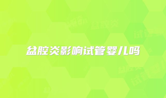 盆腔炎影响试管婴儿吗
