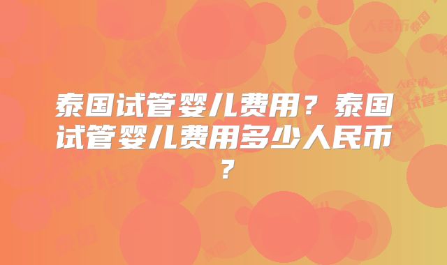 泰国试管婴儿费用？泰国试管婴儿费用多少人民币？