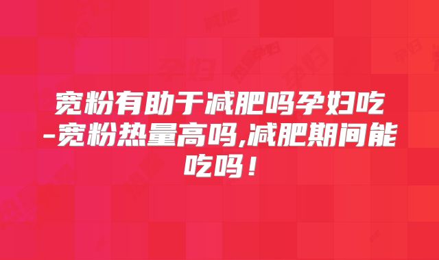 宽粉有助于减肥吗孕妇吃-宽粉热量高吗,减肥期间能吃吗!
