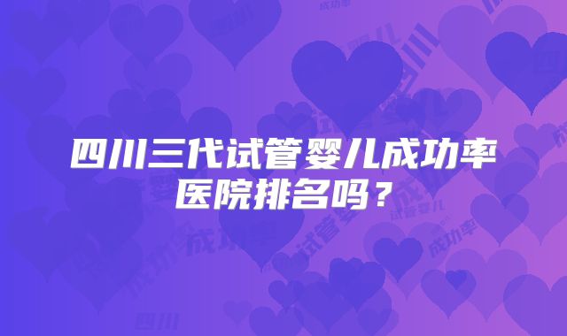 四川三代试管婴儿成功率医院排名吗?