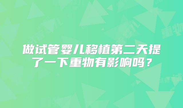 做试管婴儿移植第二天提了一下重物有影响吗?
