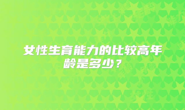 女性生育能力的比较高年龄是多少？