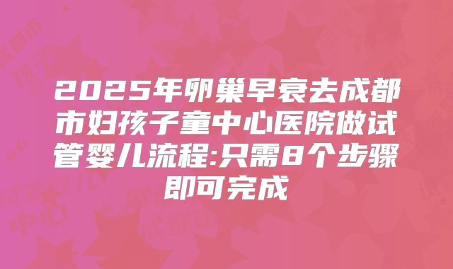 2025年卵巢早衰去成都市妇孩子童中心医院做试管婴儿流程:只需8个步骤即可完成