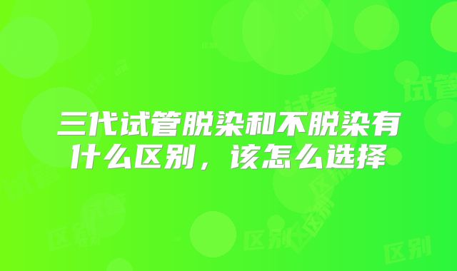 三代试管脱染和不脱染有什么区别,该怎么选择