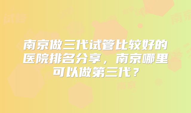 南京做三代试管比较好的医院排名分享，南京哪里可以做第三代？