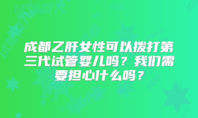 成都乙肝女性可以拨打第三代试管婴儿吗?我们需要担心什么吗?