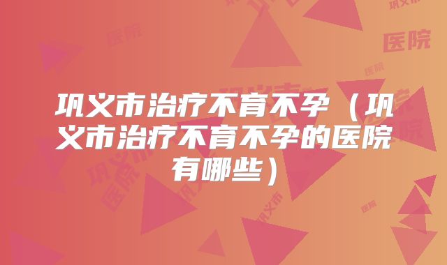 巩义市治疗不育不孕（巩义市治疗不育不孕的医院有哪些）