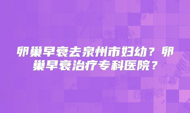 卵巢早衰去泉州市妇幼？卵巢早衰治疗专科医院？