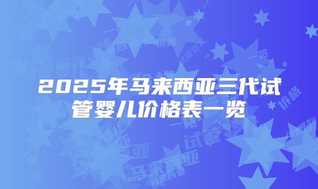 2025年马来西亚三代试管婴儿价格表一览