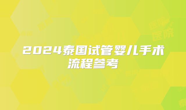 2024泰国试管婴儿手术流程参考