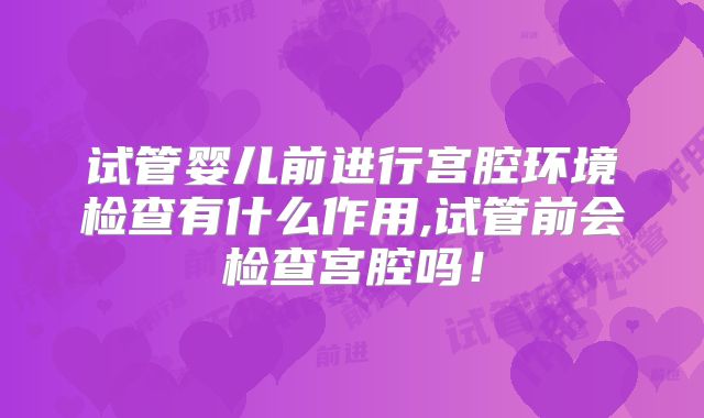试管婴儿前进行宫腔环境检查有什么作用,试管前会检查宫腔吗！