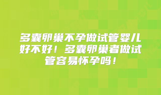 多囊卵巢不孕做试管婴儿好不好！多囊卵巢者做试管容易怀孕吗！