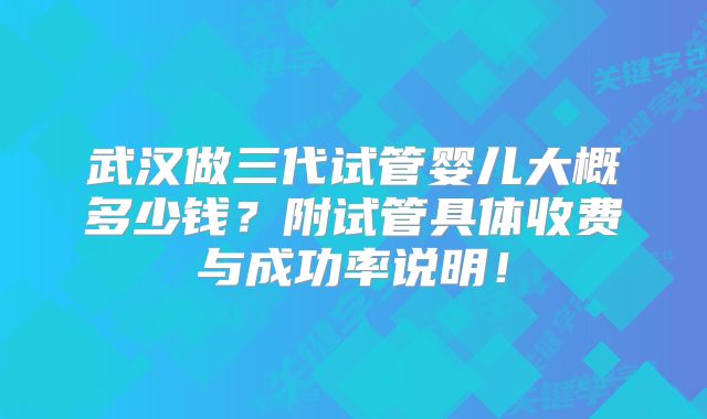 武汉做三代试管婴儿大概多少钱？附试管具体收费与成功率说明！