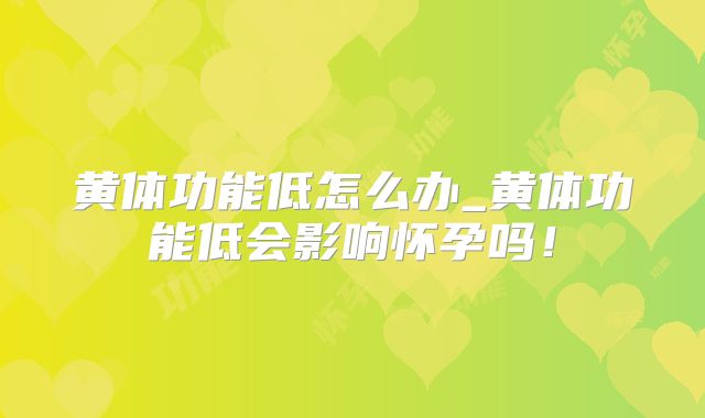 黄体功能低怎么办_黄体功能低会影响怀孕吗!