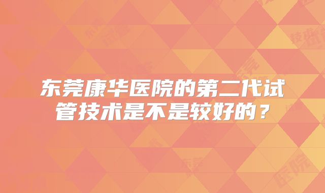 东莞康华医院的第二代试管技术是不是较好的？
